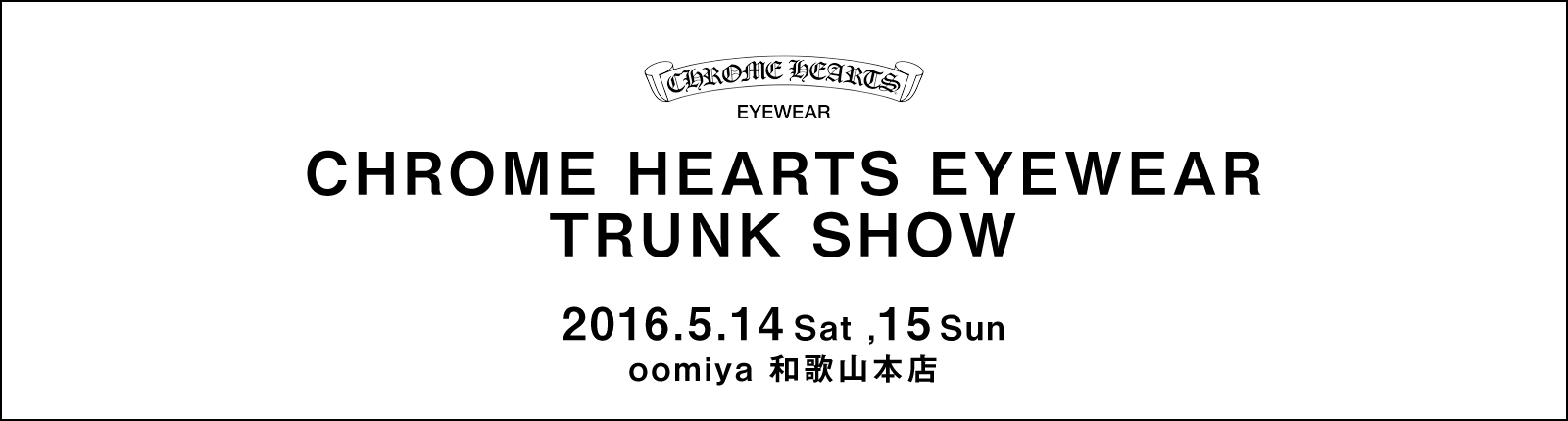 CHROME HEARTS EYEWEAR TRUNK SHOW［クロムハーツ アイウェア トランクショー］2016.5.14-15｜oomiya 和歌山本店